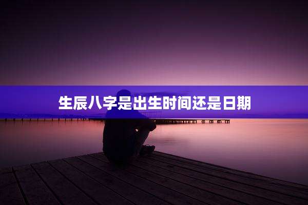 生辰八字是出生时间还是日期