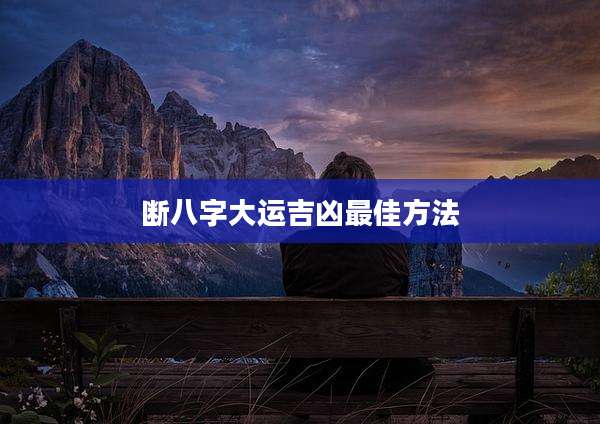 断八字大运吉凶最佳方法