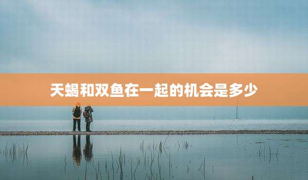 天蝎和双鱼在一起的机会是多少