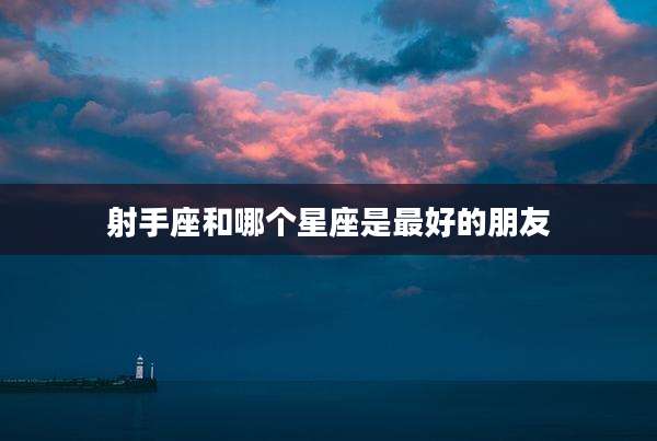 射手座和哪个星座是最好的朋友