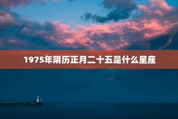 1975年阴历正月二十五是什么星座