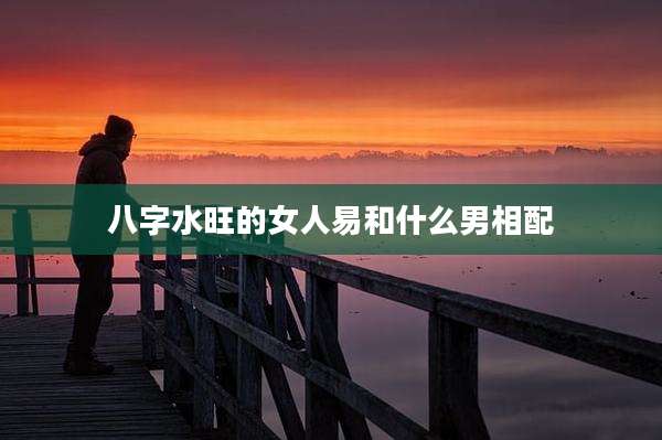 八字水旺的女人易和什么男相配