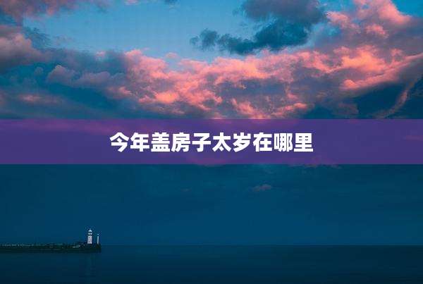 今年盖房子太岁在哪里