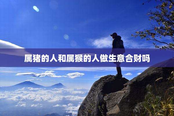 属猪的人和属猴的人做生意合财吗