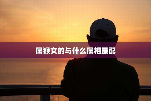 属猴女的与什么属相最配