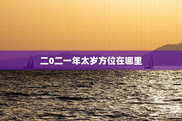 二0二一年太岁方位在哪里