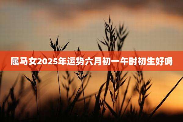 属马女2025年运势六月初一午时初生好吗