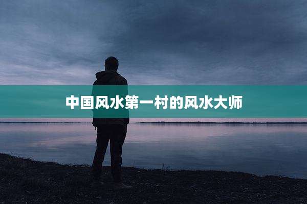 中国风水第一村的风水大师
