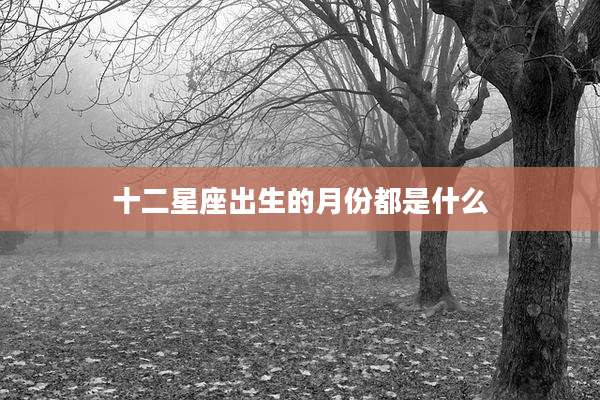 十二星座出生的月份都是什么