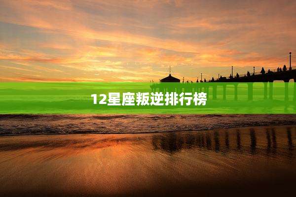 12星座叛逆排行榜