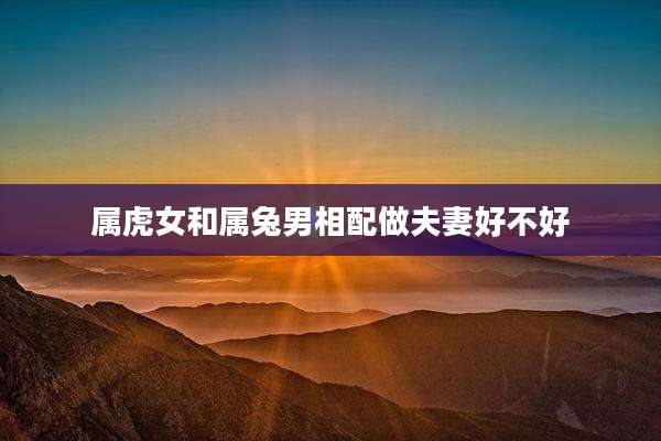 属虎女和属兔男相配做夫妻好不好