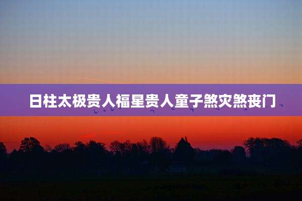 日柱太极贵人福星贵人童子煞灾煞丧门