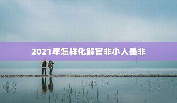 2021年怎样化解官非小人是非