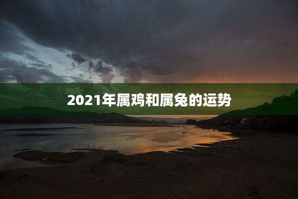 2021年属鸡和属兔的运势