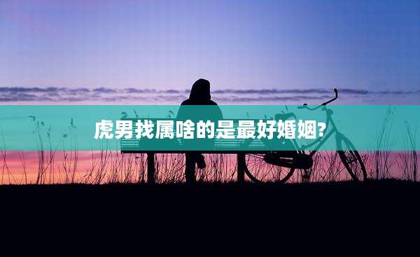 虎男找属啥的是最好婚姻?