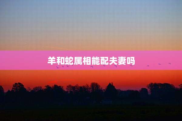 羊和蛇属相能配夫妻吗