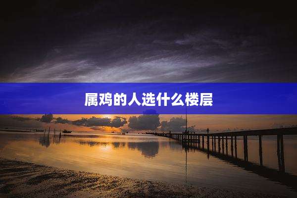 属鸡的人选什么楼层