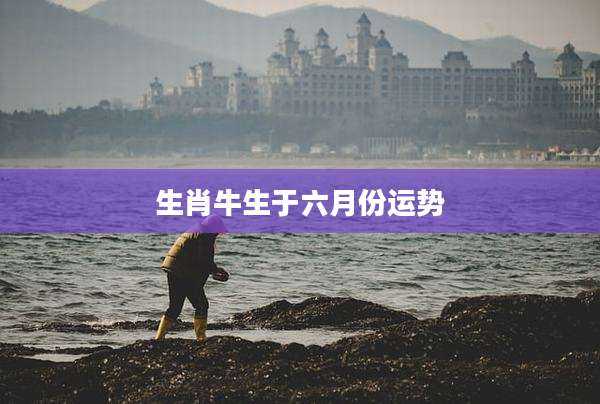 生肖牛生于六月份运势