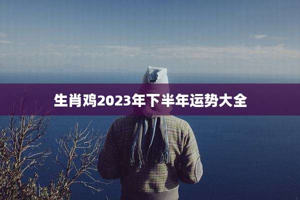 生肖鸡2023年下半年运势大全