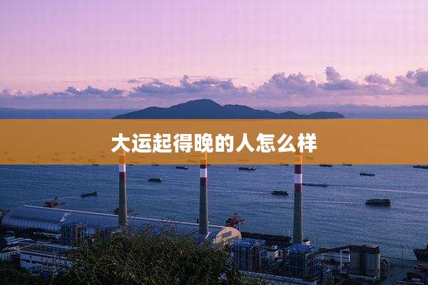 大运起得晚的人怎么样