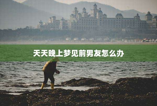 天天晚上梦见前男友怎么办