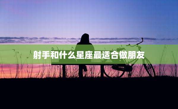 射手和什么星座最适合做朋友