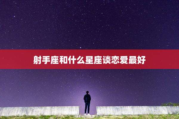 射手座和什么星座谈恋爱最好
