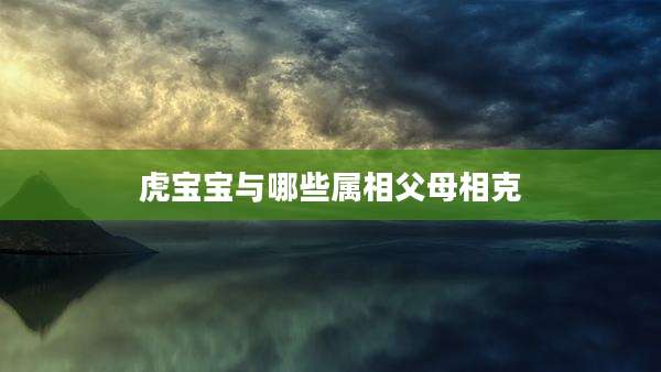 虎宝宝与哪些属相父母相克