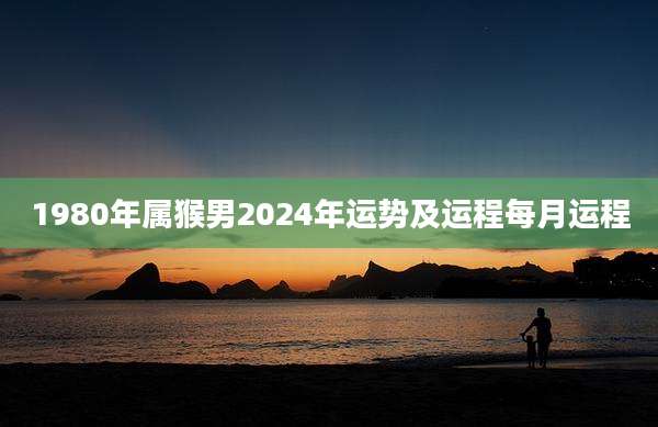 1980年属猴男2024年运势及运程每月运程