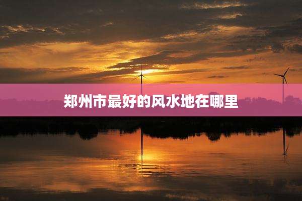 郑州市最好的风水地在哪里