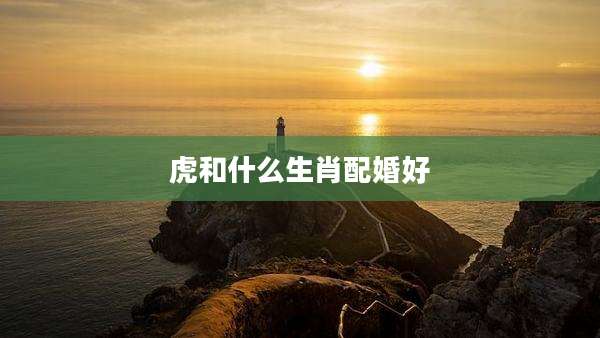 虎和什么生肖配婚好