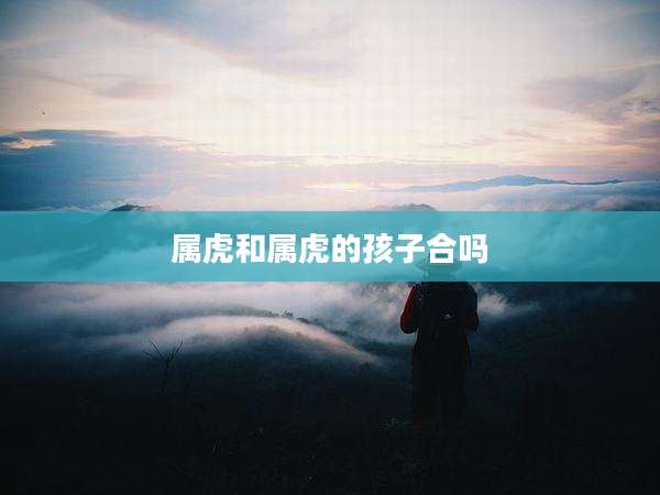 属虎和属虎的孩子合吗