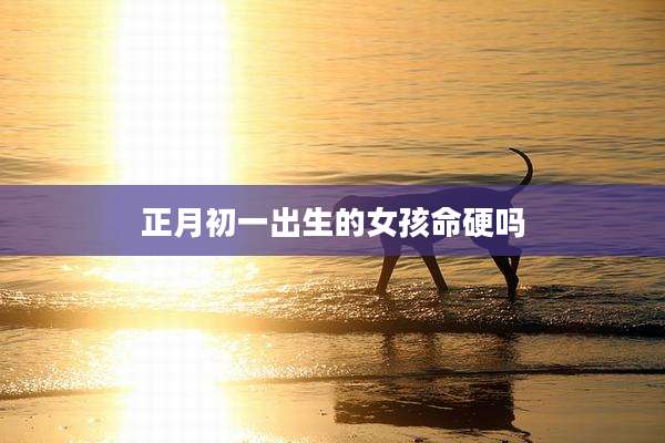 正月初一出生的女孩命硬吗