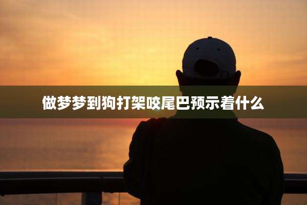 做梦梦到狗打架咬尾巴预示着什么