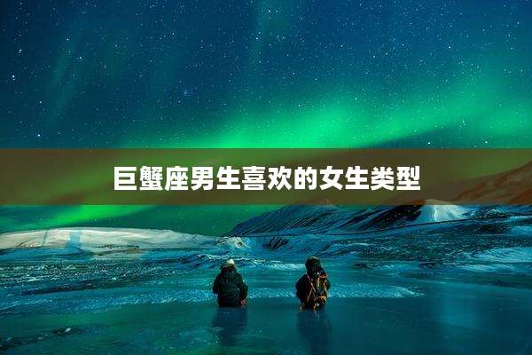 巨蟹座男生喜欢的女生类型