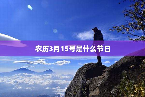 农历3月15号是什么节日