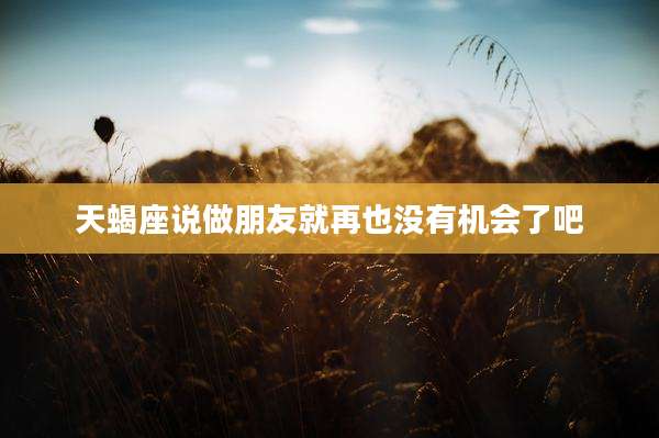 天蝎座说做朋友就再也没有机会了吧