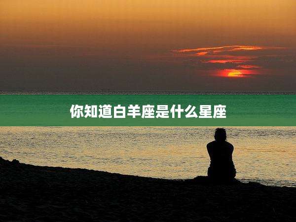 你知道白羊座是什么星座