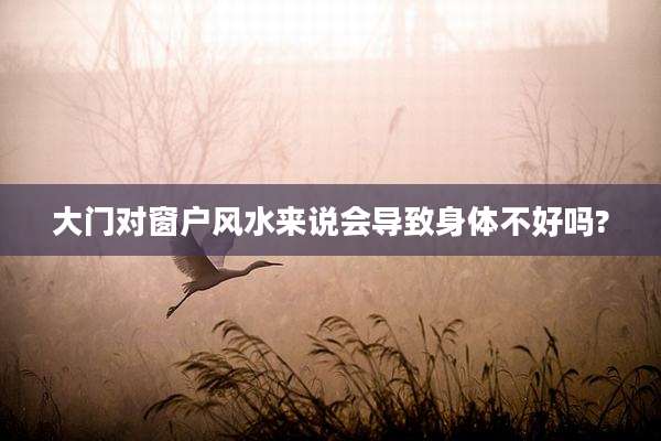 大门对窗户风水来说会导致身体不好吗?
