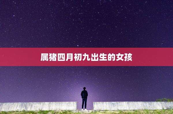 属猪四月初九出生的女孩