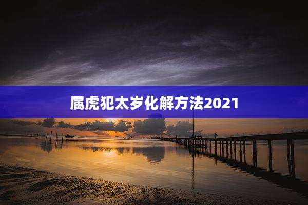 属虎犯太岁化解方法2021