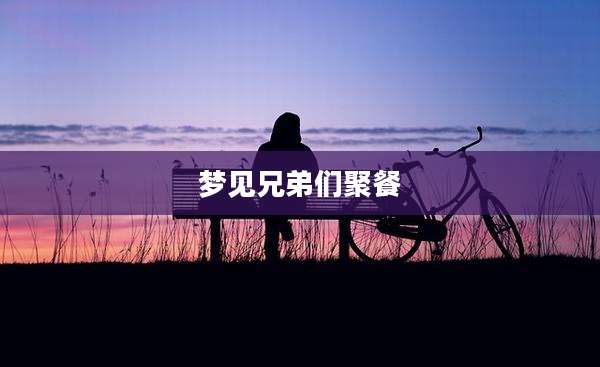 梦见兄弟们聚餐