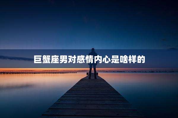 巨蟹座男对感情内心是啥样的