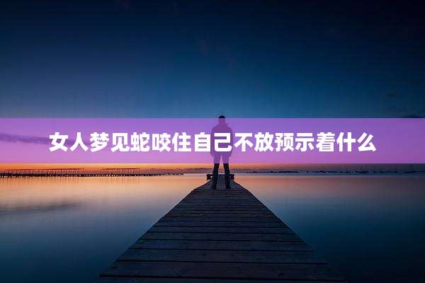 女人梦见蛇咬住自己不放预示着什么