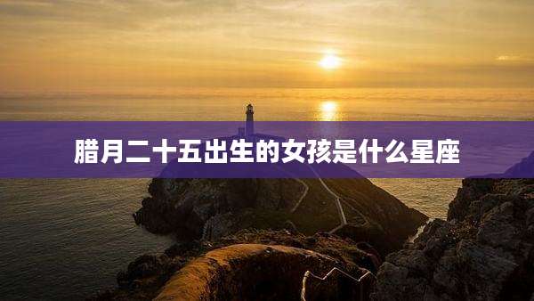 腊月二十五出生的女孩是什么星座