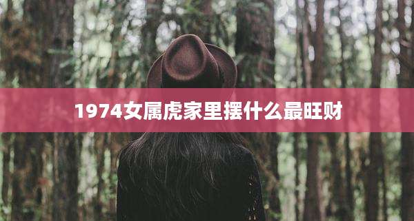 1974女属虎家里摆什么最旺财