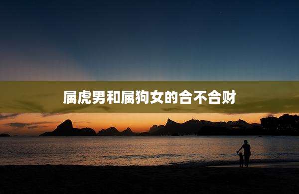属虎男和属狗女的合不合财