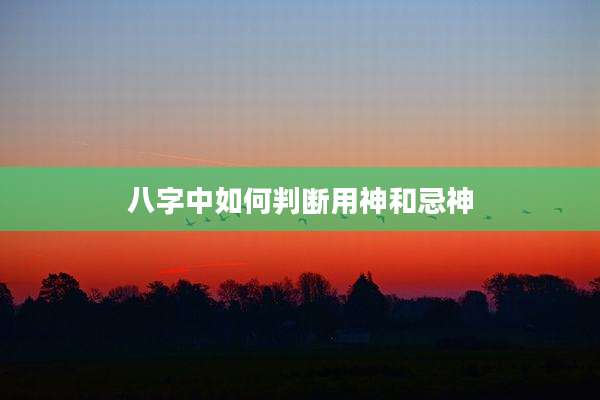 八字中如何判断用神和忌神