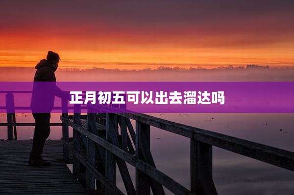 正月初五可以出去溜达吗