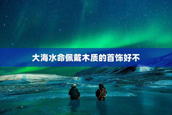 大海水命佩戴木质的首饰好不